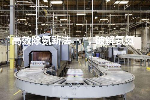 “高效除氨新法，破解氨氮廢水超標難題”